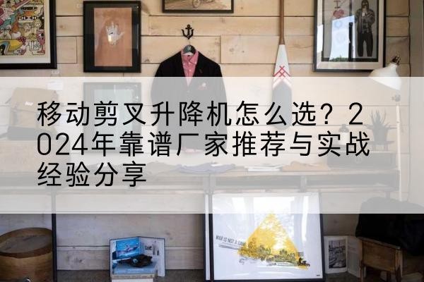 郫都升降平台厂家推荐-移动剪叉升降机怎么选?2024年靠谱厂家推荐与实战经验分享