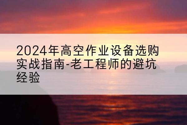 郫都高空作业升降机厂家推荐-2024年高空作业设备选购实战指南-老工程师的避坑经验