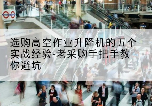 郫都高空作业升降机厂家-选购高空作业升降机的五个实战经验-老采购手把手教你避坑