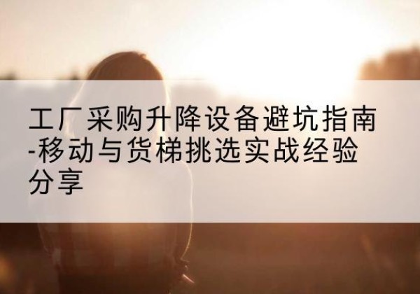 郫都移动式升降机怎么选-工厂采购升降设备避坑指南-移动与货梯挑选实战经验分享