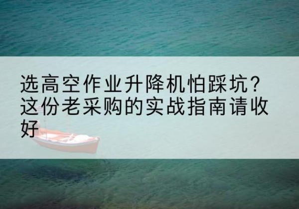 郫都高空作业升降机厂家推荐-选高空作业升降机怕踩坑？这份老采购的实战指南请收好