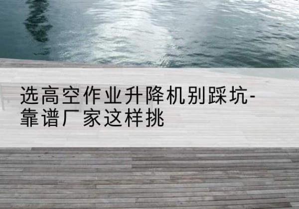 郫都剪叉式升降机厂家-选高空作业升降机别踩坑-靠谱厂家这样挑