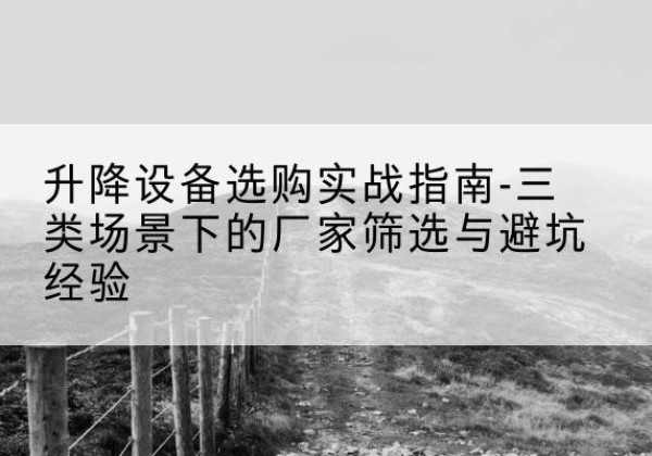 郫都移动式升降机厂家推荐-升降设备选购实战指南-三类场景下的厂家筛选与避坑经验