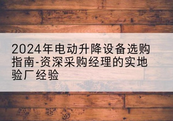 郫都电动剪叉升降平台厂家-2024年电动升降设备选购指南-资深采购经理的实地验厂经验
