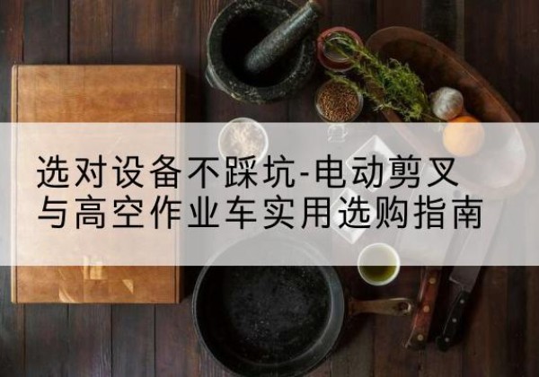 郫都电动剪叉升降平台怎么选-选对设备不踩坑-电动剪叉与高空作业车实用选购指南