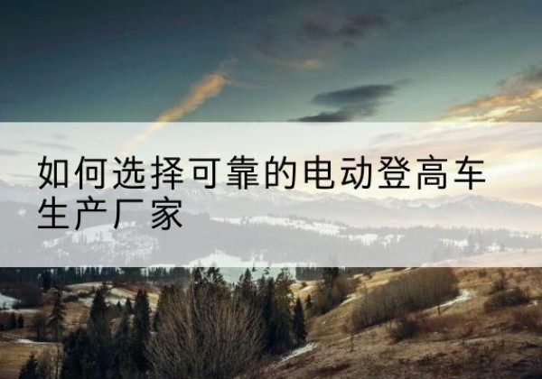 郫都电动登高车厂家-如何选择可靠的电动登高车生产厂家