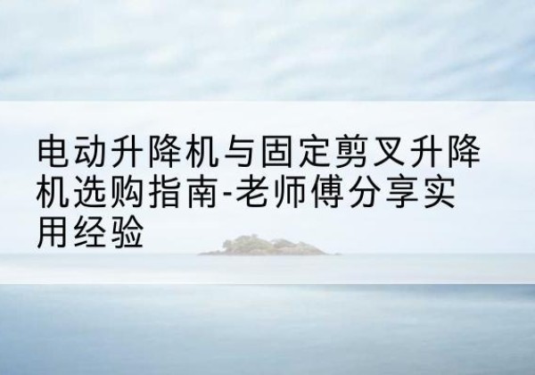 郫都电动升降机怎么选-电动升降机与固定剪叉升降机选购指南-老师傅分享实用经验