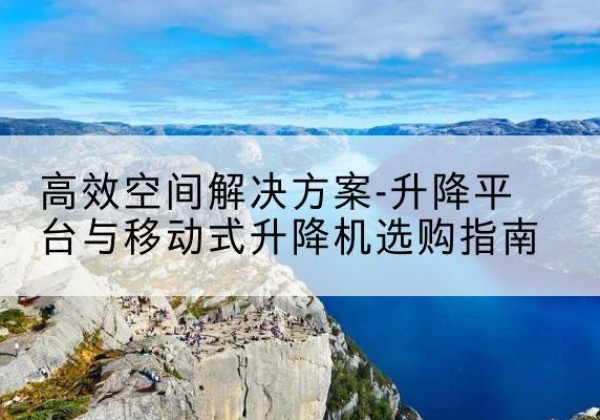 郫都升降平台厂家-*空间解决方案-升降平台与移动式升降机选购指南