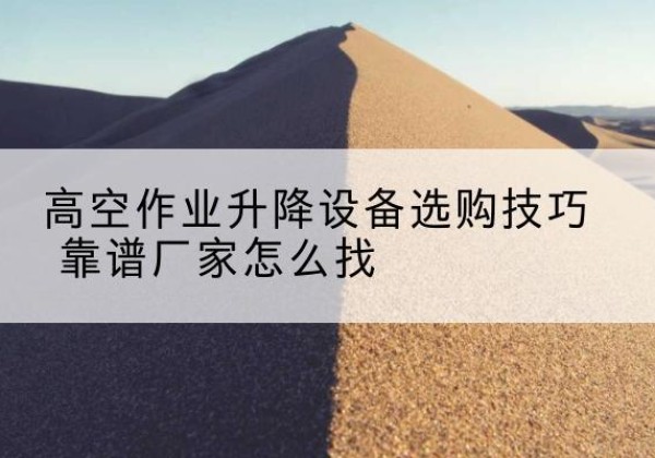 郫都电动升降平台厂家推荐-高空作业升降设备选购技巧 靠谱厂家怎么找