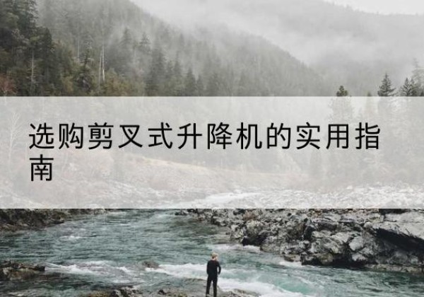 郫都剪叉式升降机怎么选-选购剪叉式升降机的实用指南
