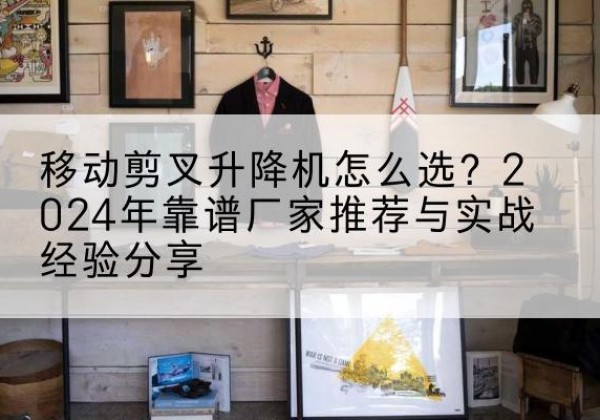 郫都升降平台厂家推荐-移动剪叉升降机怎么选？2024年靠谱厂家推荐与实战经验分享