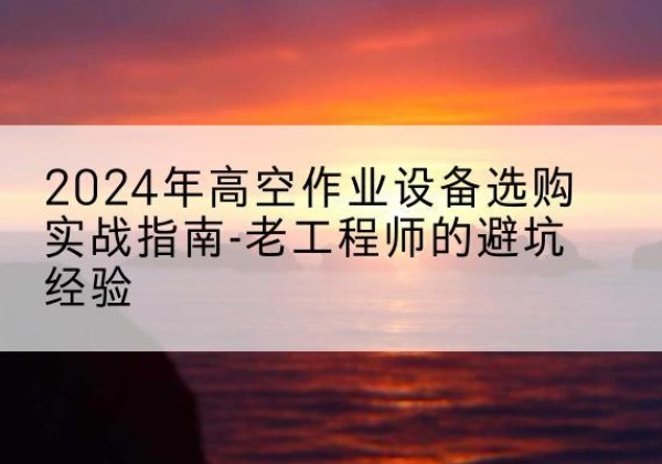 郫都高空作业升降机厂家推荐-2024年高空作业设备选购实战指南-老工程师的避坑经验